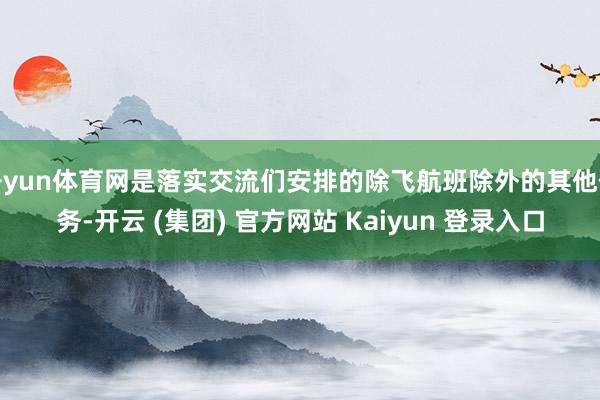 开yun体育网是落实交流们安排的除飞航班除外的其他任务-开云 (集团) 官方网站 Kaiyun 登录入口