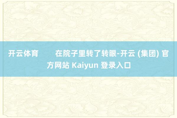开云体育        在院子里转了转眼-开云 (集团) 官方网站 Kaiyun 登录入口