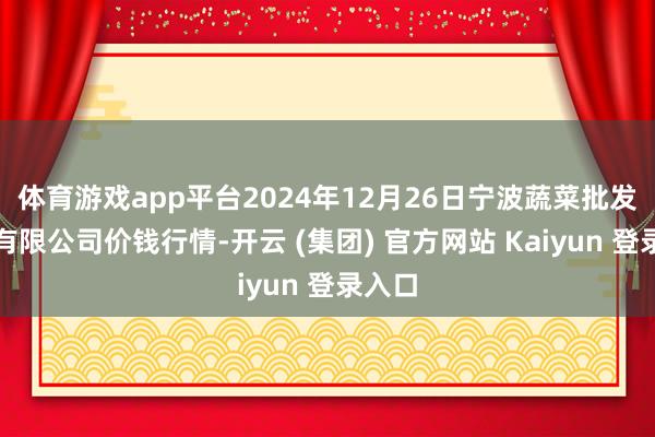 体育游戏app平台2024年12月26日宁波蔬菜批发阛阓有限公司价钱行情-开云 (集团) 官方网站 Kaiyun 登录入口