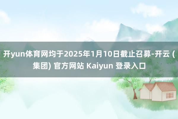 开yun体育网均于2025年1月10日截止召募-开云 (集团) 官方网站 Kaiyun 登录入口