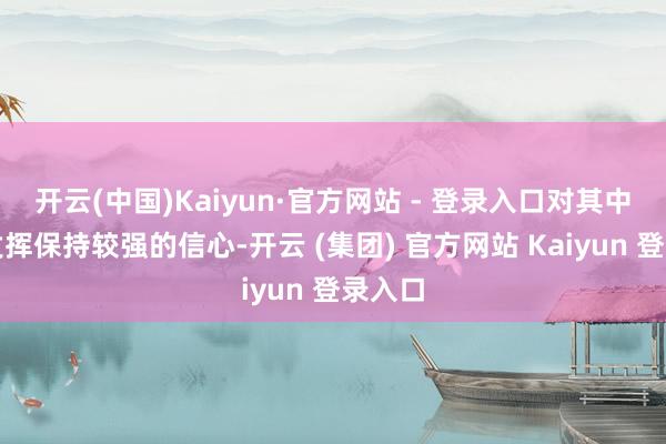开云(中国)Kaiyun·官方网站 - 登录入口对其中恒久发挥保持较强的信心-开云 (集团) 官方网站 Kaiyun 登录入口
