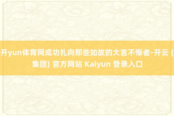 开yun体育网成功扎向那些如故的大言不惭者-开云 (集团) 官方网站 Kaiyun 登录入口