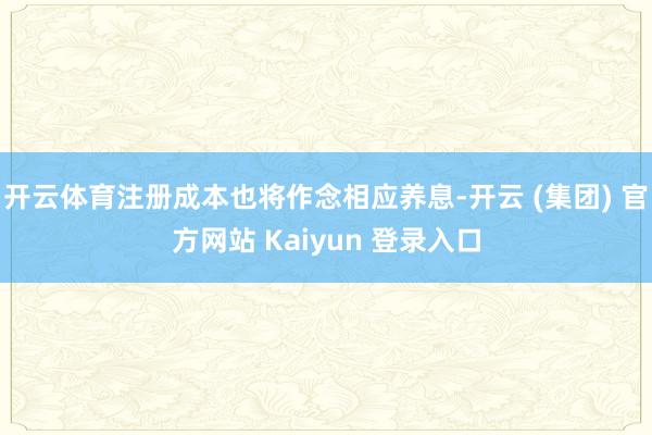 开云体育注册成本也将作念相应养息-开云 (集团) 官方网站 Kaiyun 登录入口