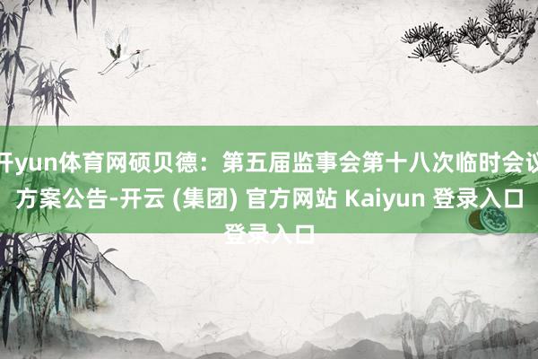开yun体育网硕贝德：第五届监事会第十八次临时会议方案公告-开云 (集团) 官方网站 Kaiyun 登录入口