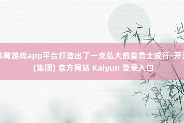 体育游戏app平台打造出了一支弘大的普鲁士戎行-开云 (集团) 官方网站 Kaiyun 登录入口