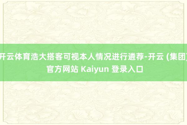 开云体育浩大搭客可视本人情况进行遴荐-开云 (集团) 官方网站 Kaiyun 登录入口