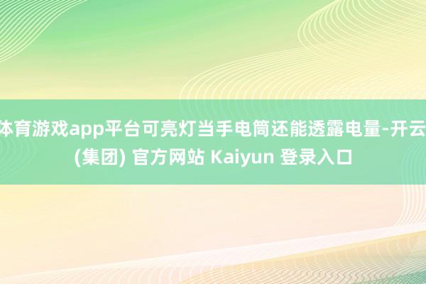 体育游戏app平台可亮灯当手电筒还能透露电量-开云 (集团) 官方网站 Kaiyun 登录入口