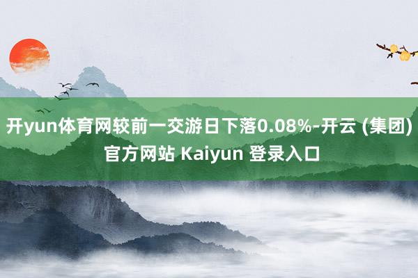 开yun体育网较前一交游日下落0.08%-开云 (集团) 官方网站 Kaiyun 登录入口