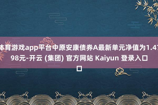 体育游戏app平台中原安康债券A最新单元净值为1.4798元-开云 (集团) 官方网站 Kaiyun 登录入口