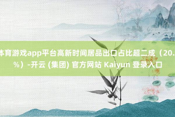 体育游戏app平台高新时间居品出口占比超二成（20.1%）-开云 (集团) 官方网站 Kaiyun 登录入口