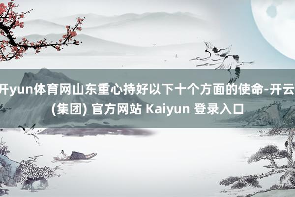 开yun体育网山东重心持好以下十个方面的使命-开云 (集团) 官方网站 Kaiyun 登录入口