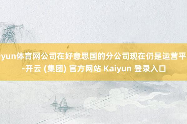开yun体育网公司在好意思国的分公司现在仍是运营平时-开云 (集团) 官方网站 Kaiyun 登录入口