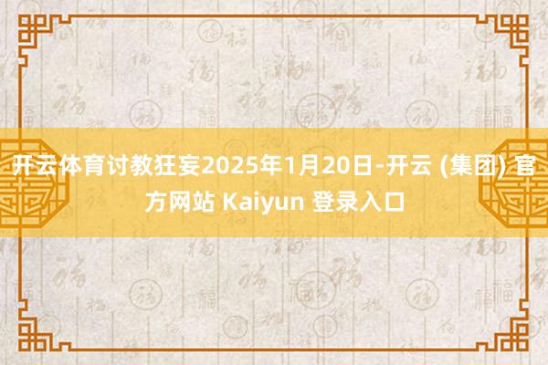 开云体育讨教狂妄2025年1月20日-开云 (集团) 官方网站 Kaiyun 登录入口
