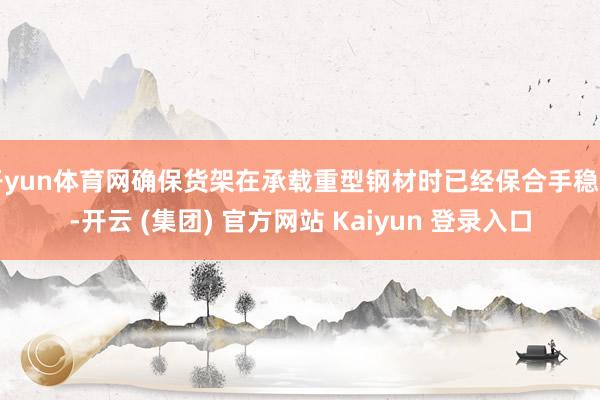 开yun体育网确保货架在承载重型钢材时已经保合手稳固-开云 (集团) 官方网站 Kaiyun 登录入口
