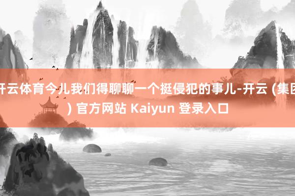 开云体育今儿我们得聊聊一个挺侵犯的事儿-开云 (集团) 官方网站 Kaiyun 登录入口