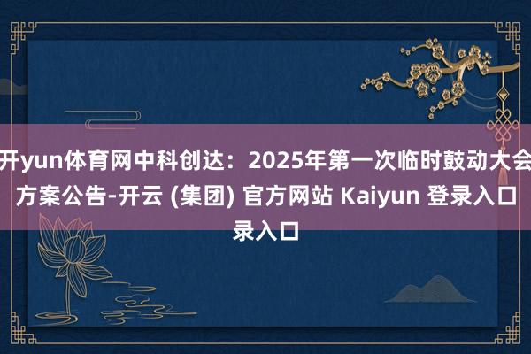 开yun体育网中科创达：2025年第一次临时鼓动大会方案公告-开云 (集团) 官方网站 Kaiyun 登录入口