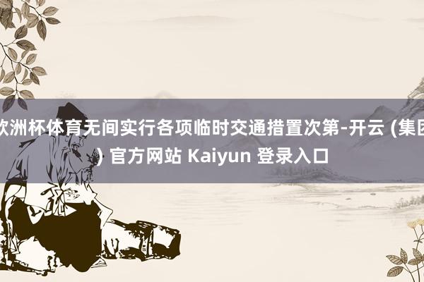 欧洲杯体育无间实行各项临时交通措置次第-开云 (集团) 官方网站 Kaiyun 登录入口