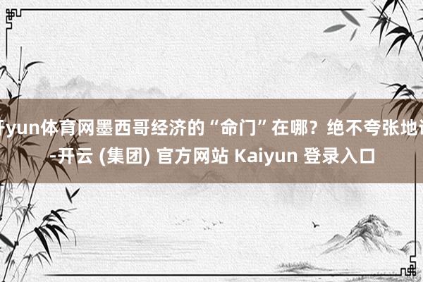 开yun体育网墨西哥经济的“命门”在哪？绝不夸张地说-开云 (集团) 官方网站 Kaiyun 登录入口