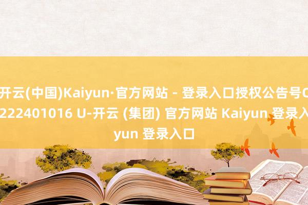 开云(中国)Kaiyun·官方网站 - 登录入口授权公告号CN 222401016 U-开云 (集团) 官方网站 Kaiyun 登录入口