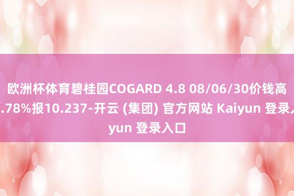 欧洲杯体育碧桂园COGARD 4.8 08/06/30价钱高潮4.78%报10.237-开云 (集团) 官方网站 Kaiyun 登录入口
