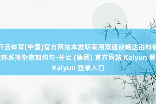 开云体育(中国)官方网站本发明采用双通谈畅达进料使得响应体系搀杂愈加均匀-开云 (集团) 官方网站 Kaiyun 登录入口