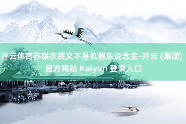开云体育苏联农民又不是机器东说念主-开云 (集团) 官方网站 Kaiyun 登录入口