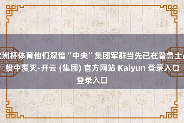 欧洲杯体育他们深谙“中央”集团军群当先已在普鲁士战役中覆灭-开云 (集团) 官方网站 Kaiyun 登录入口