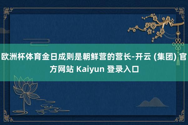 欧洲杯体育金日成则是朝鲜营的营长-开云 (集团) 官方网站 Kaiyun 登录入口