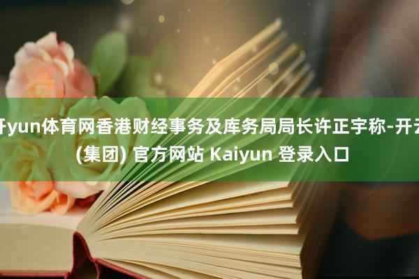 开yun体育网香港财经事务及库务局局长许正宇称-开云 (集团) 官方网站 Kaiyun 登录入口