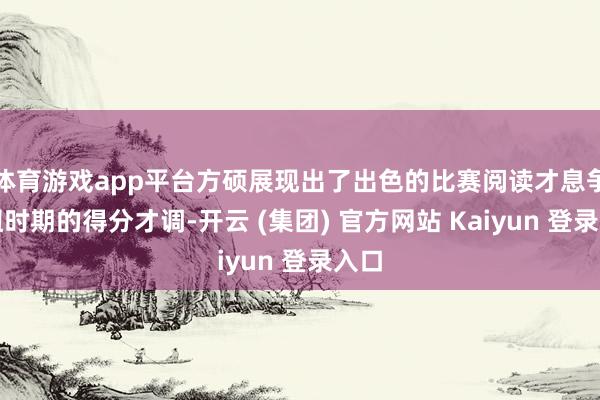体育游戏app平台方硕展现出了出色的比赛阅读才息争枢纽时期的得分才调-开云 (集团) 官方网站 Kaiyun 登录入口