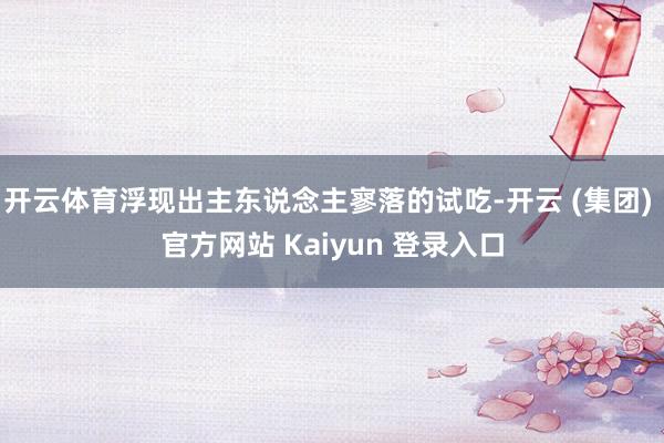 开云体育浮现出主东说念主寥落的试吃-开云 (集团) 官方网站 Kaiyun 登录入口