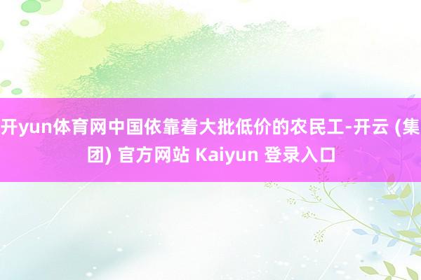 开yun体育网中国依靠着大批低价的农民工-开云 (集团) 官方网站 Kaiyun 登录入口