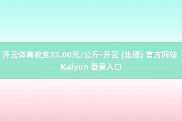 开云体育收支33.00元/公斤-开云 (集团) 官方网站 Kaiyun 登录入口