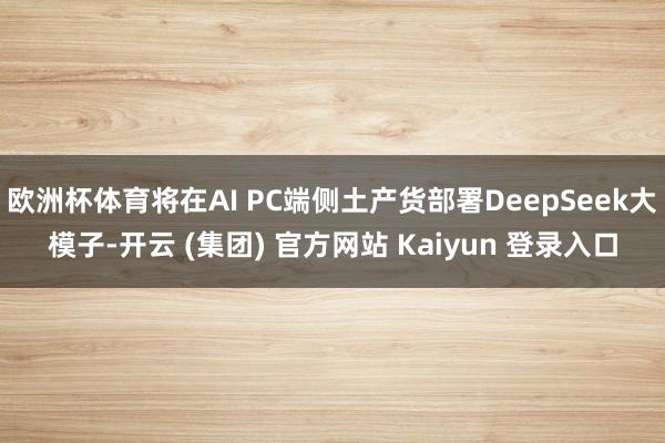 欧洲杯体育将在AI PC端侧土产货部署DeepSeek大模子-开云 (集团) 官方网站 Kaiyun 登录入口