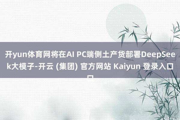 开yun体育网将在AI PC端侧土产货部署DeepSeek大模子-开云 (集团) 官方网站 Kaiyun 登录入口