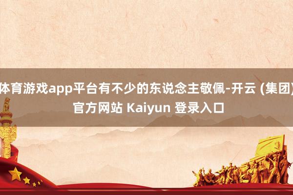 体育游戏app平台有不少的东说念主敬佩-开云 (集团) 官方网站 Kaiyun 登录入口