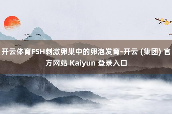 开云体育FSH刺激卵巢中的卵泡发育-开云 (集团) 官方网站 Kaiyun 登录入口