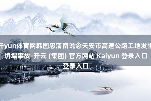 开yun体育网韩国忠清南说念天安市高速公路工地发生坍塌事故-开云 (集团) 官方网站 Kaiyun 登录入口