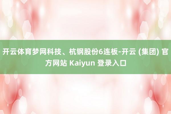 开云体育梦网科技、杭钢股份6连板-开云 (集团) 官方网站 Kaiyun 登录入口