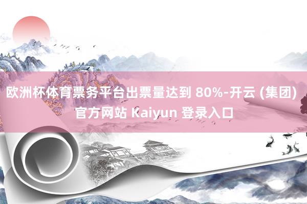 欧洲杯体育票务平台出票量达到 80%-开云 (集团) 官方网站 Kaiyun 登录入口