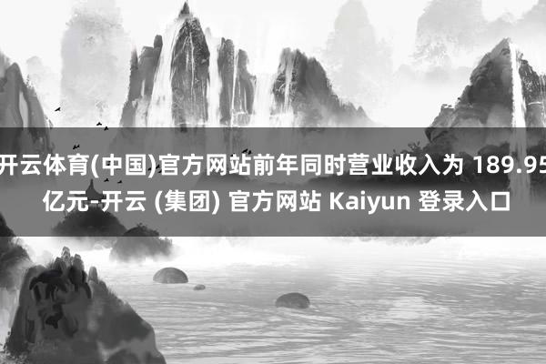 开云体育(中国)官方网站前年同时营业收入为 189.95 亿元-开云 (集团) 官方网站 Kaiyun 登录入口