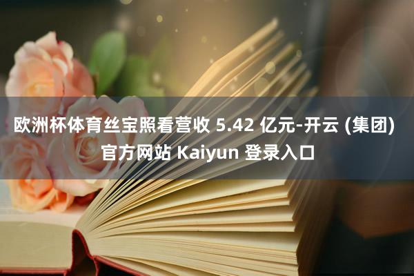 欧洲杯体育丝宝照看营收 5.42 亿元-开云 (集团) 官方网站 Kaiyun 登录入口