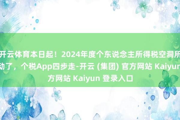 开云体育本日起！2024年度个东说念主所得税空洞所得汇算开动了，个税App四步走-开云 (集团) 官方网站 Kaiyun 登录入口