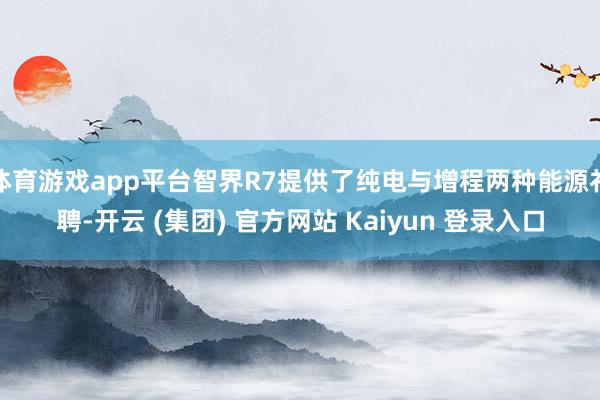 体育游戏app平台智界R7提供了纯电与增程两种能源礼聘-开云 (集团) 官方网站 Kaiyun 登录入口