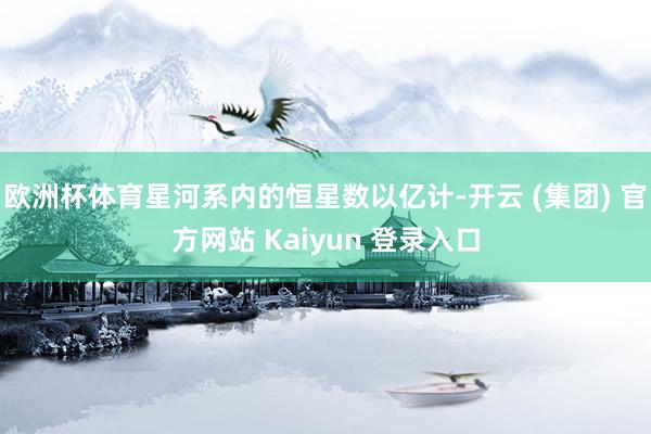欧洲杯体育星河系内的恒星数以亿计-开云 (集团) 官方网站 Kaiyun 登录入口