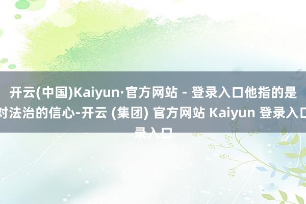 开云(中国)Kaiyun·官方网站 - 登录入口他指的是对法治的信心-开云 (集团) 官方网站 Kaiyun 登录入口