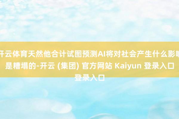 开云体育天然他合计试图预测AI将对社会产生什么影响是糟塌的-开云 (集团) 官方网站 Kaiyun 登录入口