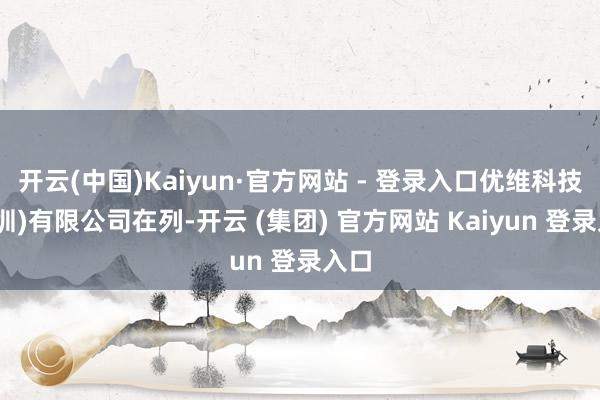 开云(中国)Kaiyun·官方网站 - 登录入口优维科技(深圳)有限公司在列-开云 (集团) 官方网站 Kaiyun 登录入口