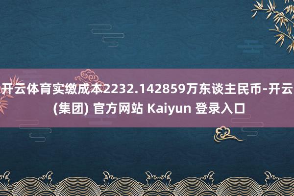 开云体育实缴成本2232.142859万东谈主民币-开云 (集团) 官方网站 Kaiyun 登录入口