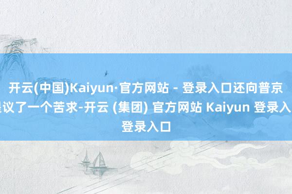 开云(中国)Kaiyun·官方网站 - 登录入口还向普京提议了一个苦求-开云 (集团) 官方网站 Kaiyun 登录入口
